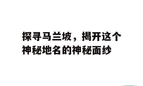 探寻马兰坡，揭开这个神秘地名的神秘面纱
