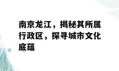 南京龙江，揭秘其所属行政区，探寻城市文化底蕴