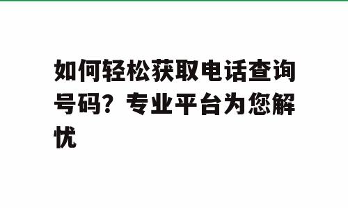 如何轻松获取电话查询号码？专业平台为您解忧