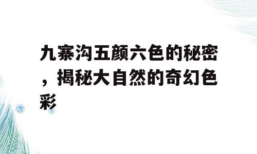 九寨沟五颜六色的秘密，揭秘大自然的奇幻色彩
