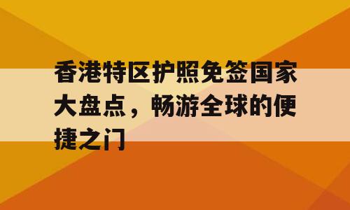 香港特区护照免签国家大盘点，畅游全球的便捷之门