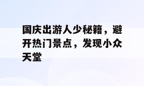 国庆出游人少秘籍，避开热门景点，发现小众天堂