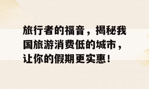 旅行者的福音，揭秘我国旅游消费低的城市，让你的假期更实惠！