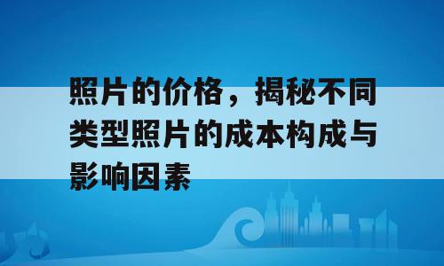 照片的价格，揭秘不同类型照片的成本构成与影响因素