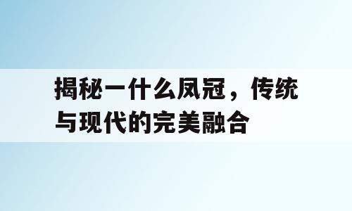 揭秘一什么凤冠，传统与现代的完美融合