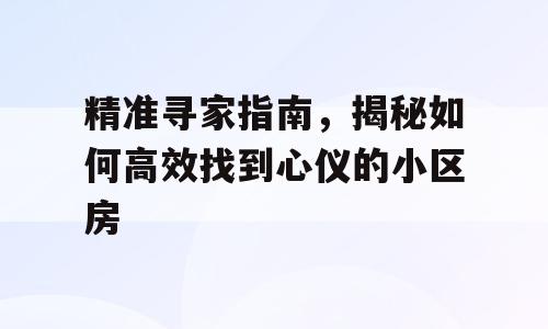 精准寻家指南，揭秘如何高效找到心仪的小区房