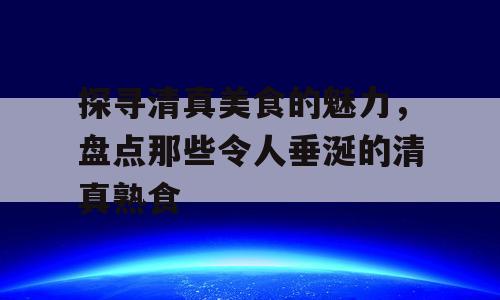 探寻清真美食的魅力，盘点那些令人垂涎的清真熟食