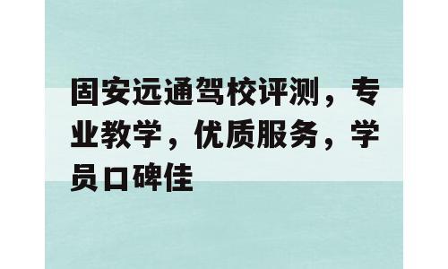 固安远通驾校评测，专业教学，优质服务，学员口碑佳