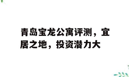 青岛宝龙公寓评测，宜居之地，投资潜力大