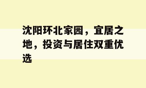 沈阳环北家园，宜居之地，投资与居住双重优选