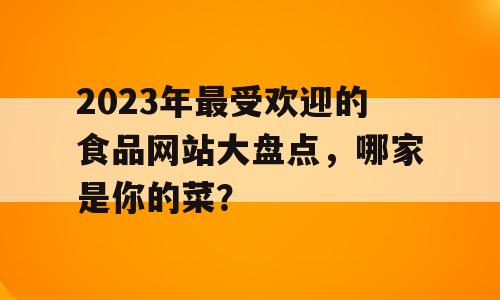 2023年最受欢迎的食品网站大盘点，哪家是你的菜？