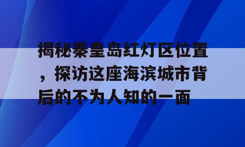 揭秘秦皇岛红灯区位置，探访这座海滨城市背后的不为人知的一面