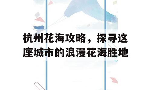 杭州花海攻略，探寻这座城市的浪漫花海胜地