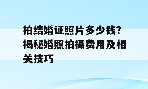 拍结婚证照片多少钱？揭秘婚照拍摄费用及相关技巧
