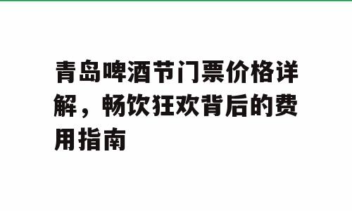青岛啤酒节门票价格详解，畅饮狂欢背后的费用指南