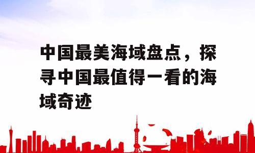 中国最美海域盘点，探寻中国最值得一看的海域奇迹