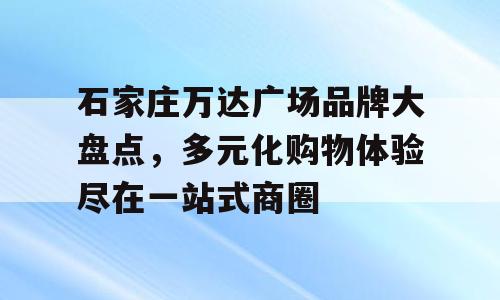 石家庄万达广场品牌大盘点，多元化购物体验尽在一站式商圈