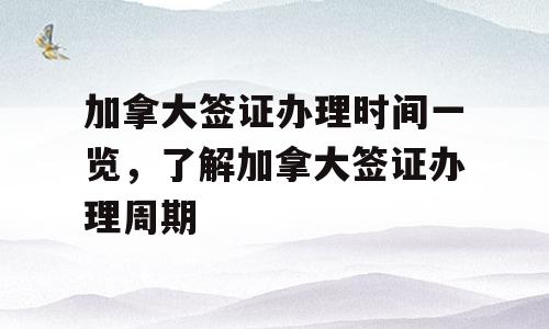 加拿大签证办理时间一览，了解加拿大签证办理周期