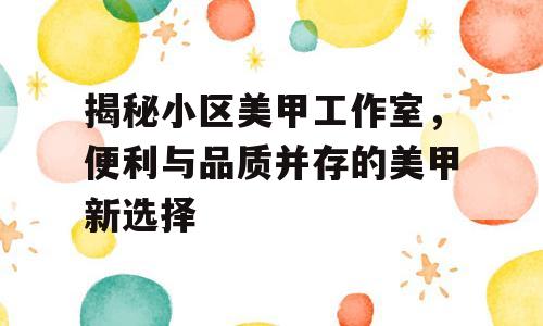 揭秘小区美甲工作室，便利与品质并存的美甲新选择