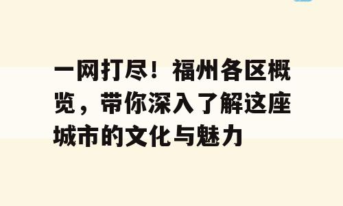 一网打尽！福州各区概览，带你深入了解这座城市的文化与魅力