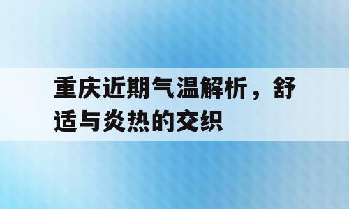 重庆近期气温解析，舒适与炎热的交织