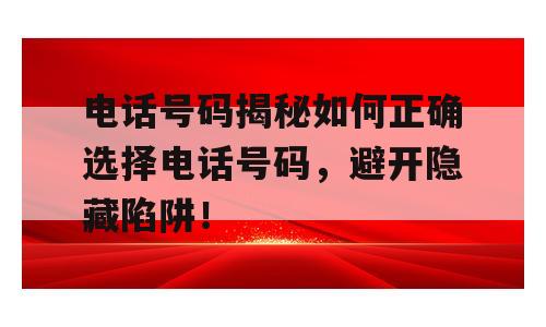 电话号码揭秘如何正确选择电话号码，避开隐藏陷阱！