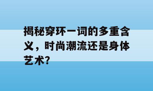 揭秘穿环一词的多重含义，时尚潮流还是身体艺术？