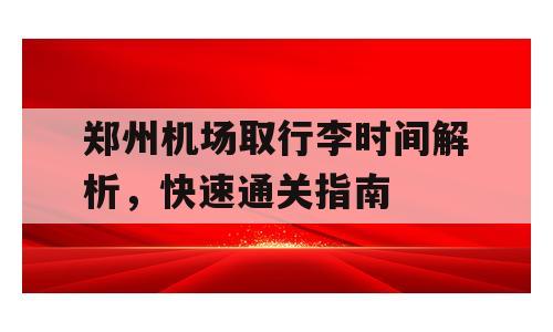 郑州机场取行李时间解析，快速通关指南