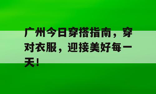 广州今日穿搭指南，穿对衣服，迎接美好每一天！