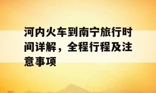 河内火车到南宁旅行时间详解，全程行程及注意事项
