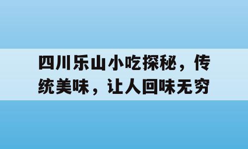 四川乐山小吃探秘，传统美味，让人回味无穷