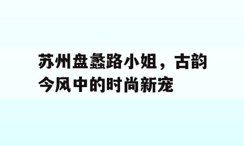 苏州盘蠡路小姐，古韵今风中的时尚新宠