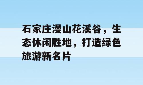 石家庄漫山花溪谷，生态休闲胜地，打造绿色旅游新名片
