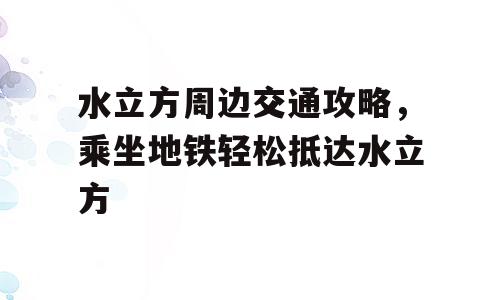 水立方周边交通攻略，乘坐地铁轻松抵达水立方