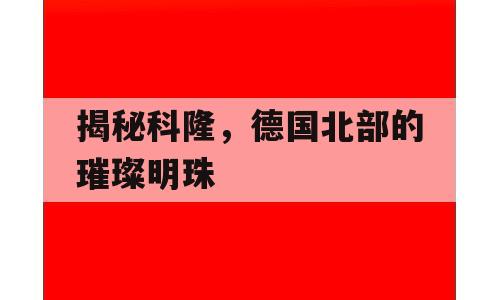 揭秘科隆，德国北部的璀璨明珠