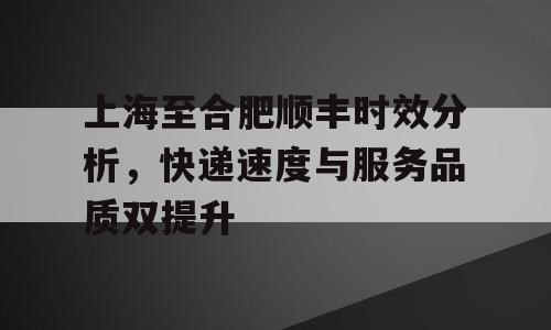 上海至合肥顺丰时效分析，快递速度与服务品质双提升