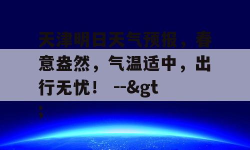 天津明日天气预报，春意盎然，气温适中，出行无忧！ -->