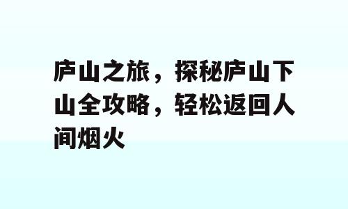 庐山之旅，探秘庐山下山全攻略，轻松返回人间烟火