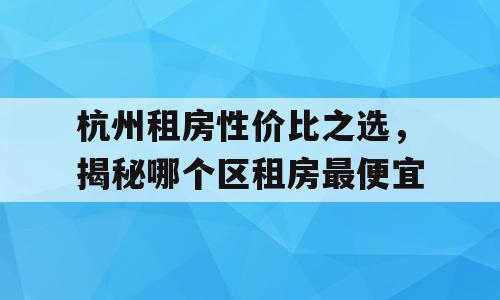 杭州租房性价比之选，揭秘哪个区租房最便宜