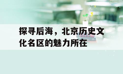 探寻后海，北京历史文化名区的魅力所在