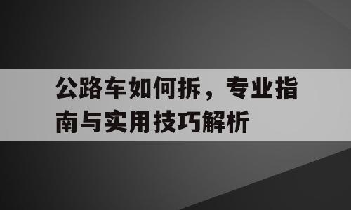 公路车如何拆，专业指南与实用技巧解析