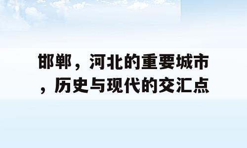 邯郸，河北的重要城市，历史与现代的交汇点