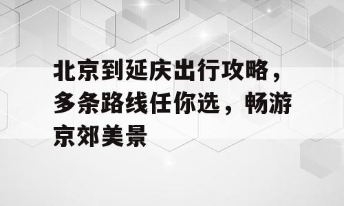 北京到延庆出行攻略，多条路线任你选，畅游京郊美景