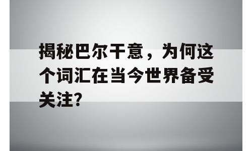 揭秘巴尔干意，为何这个词汇在当今世界备受关注？