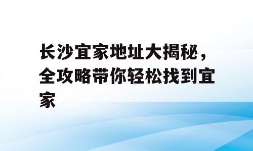 长沙宜家地址大揭秘，全攻略带你轻松找到宜家