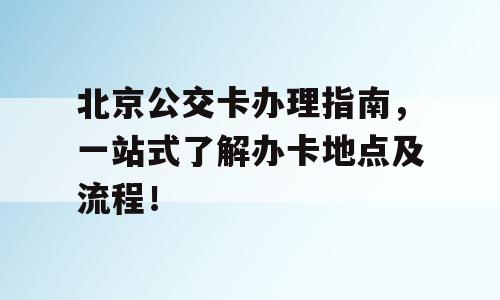北京公交卡办理指南，一站式了解办卡地点及流程！
