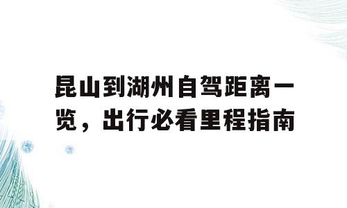 昆山到湖州自驾距离一览，出行必看里程指南