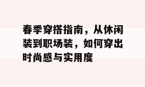 春季穿搭指南，从休闲装到职场装，如何穿出时尚感与实用度
