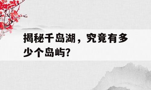 揭秘千岛湖，究竟有多少个岛屿？