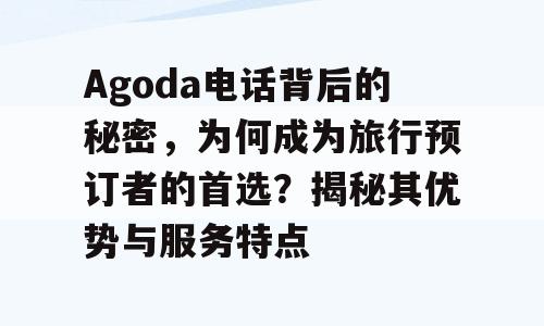 Agoda电话背后的秘密，为何成为旅行预订者的首选？揭秘其优势与服务特点